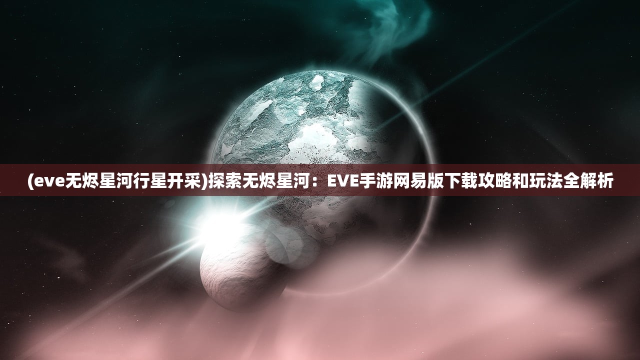 (eve无烬星河行星开采)探索无烬星河：EVE手游网易版下载攻略和玩法全解析