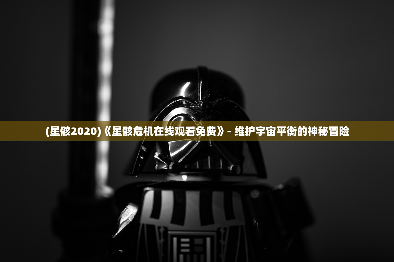 (星骸2020)《星骸危机在线观看免费》- 维护宇宙平衡的神秘冒险