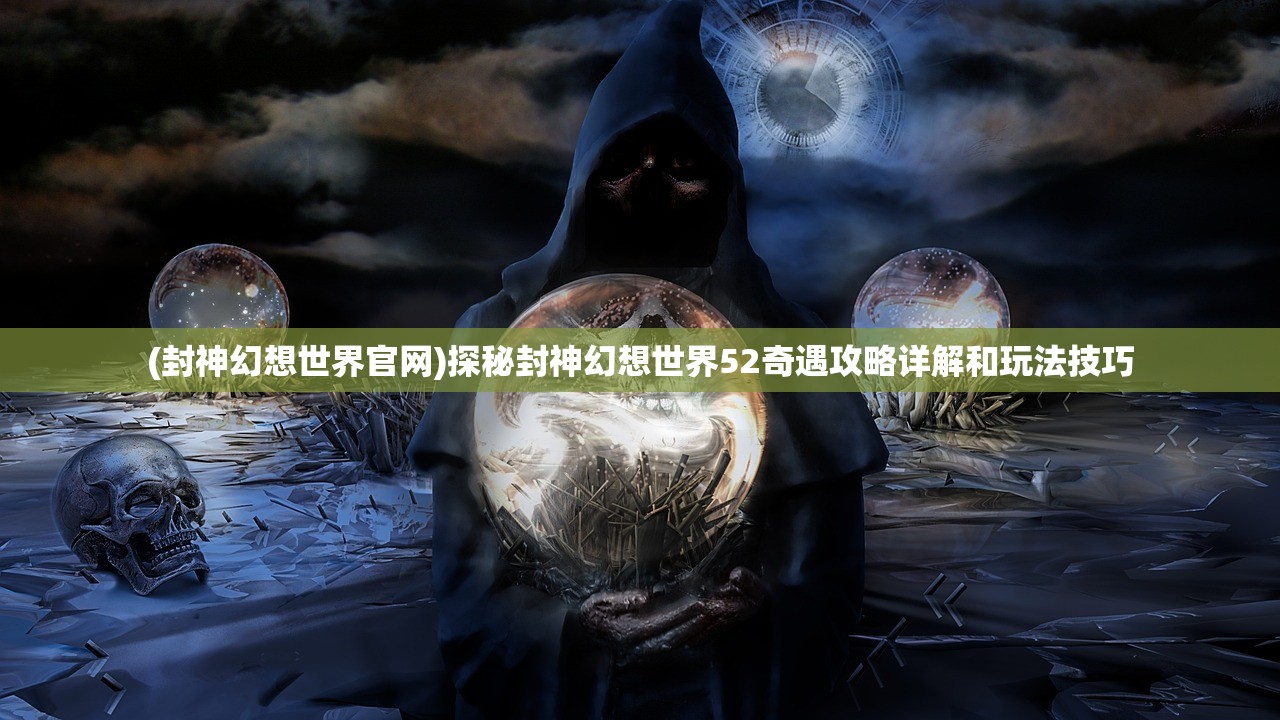 (封神幻想世界官网)探秘封神幻想世界52奇遇攻略详解和玩法技巧