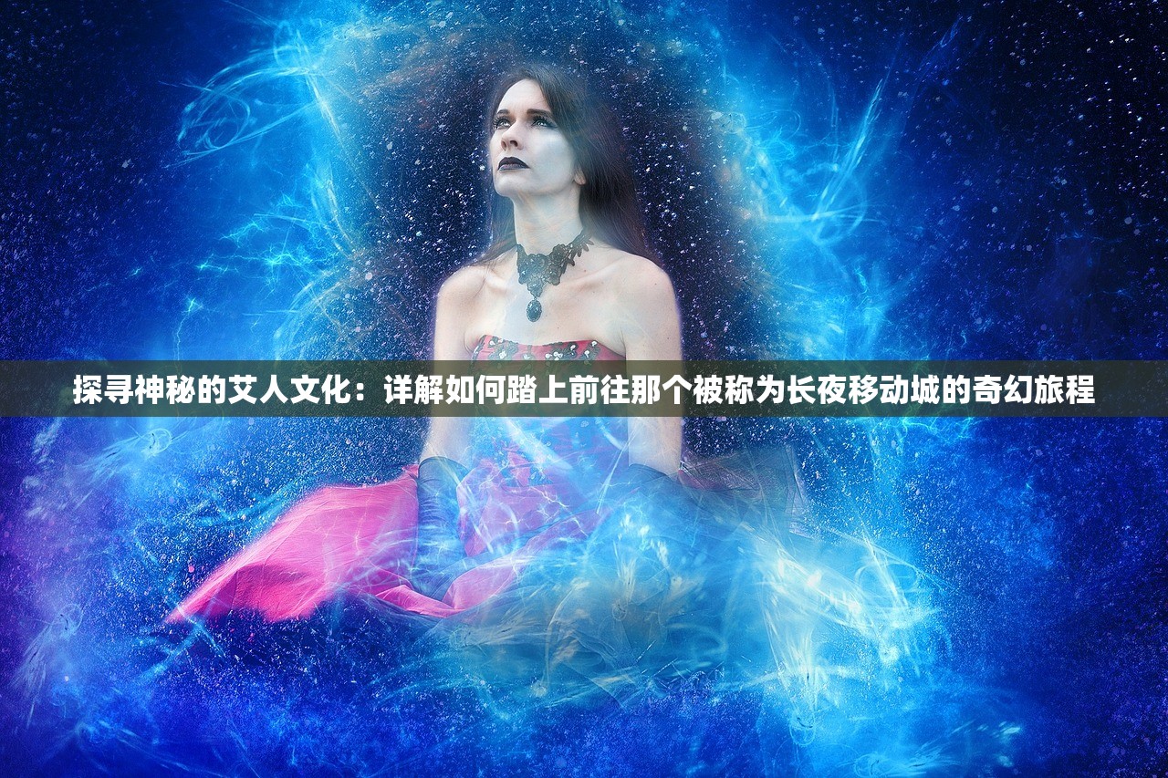 探寻神秘的艾人文化：详解如何踏上前往那个被称为长夜移动城的奇幻旅程