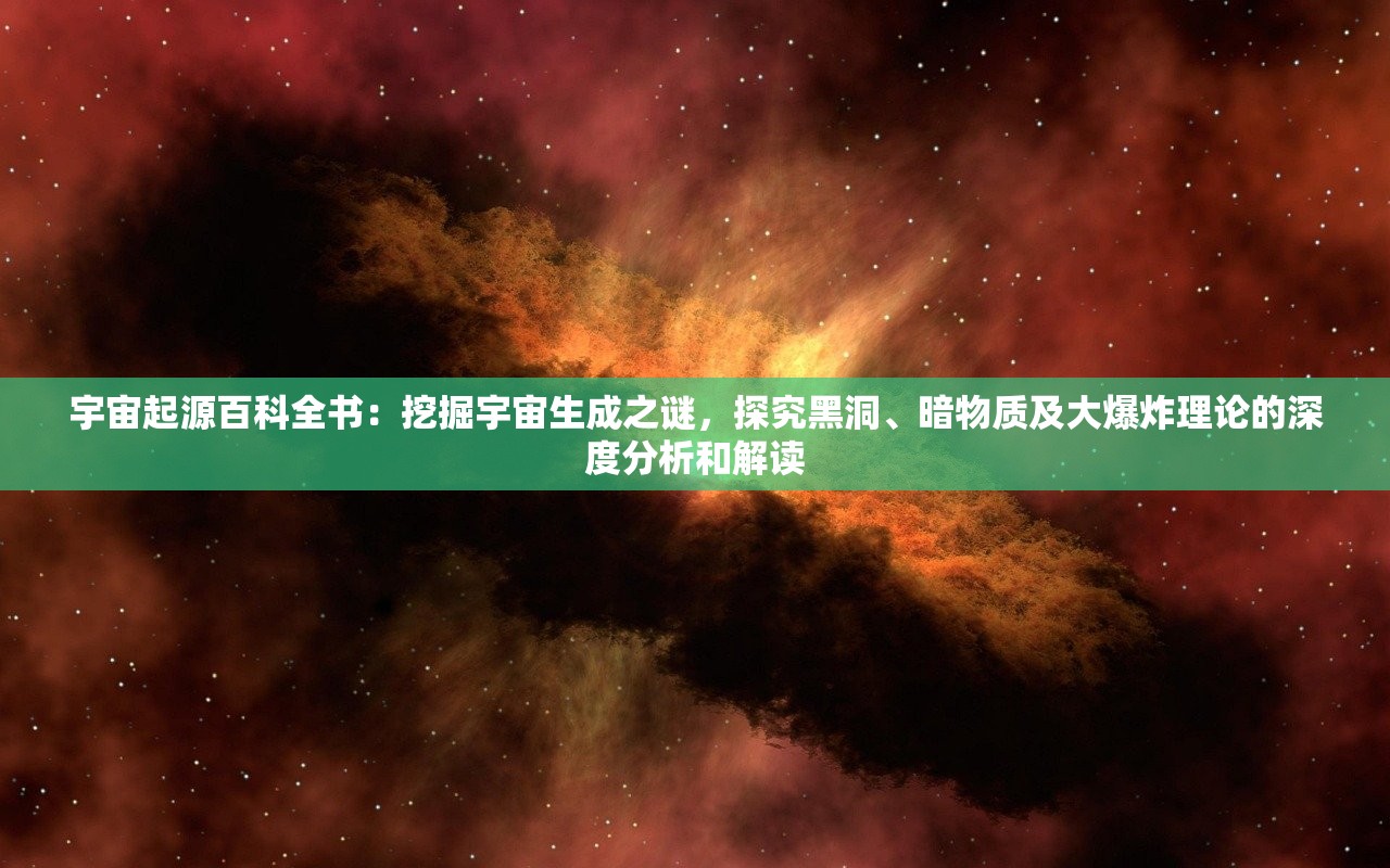 宇宙起源百科全书：挖掘宇宙生成之谜，探究黑洞、暗物质及大爆炸理论的深度分析和解读