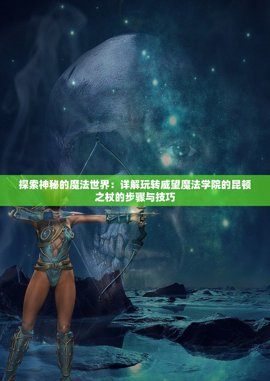 探索神秘的魔法世界：详解玩转威望魔法学院的昆顿之杖的步骤与技巧