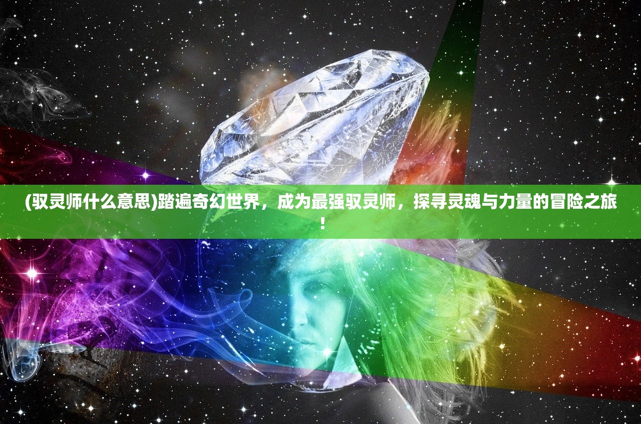 (驭灵师什么意思)踏遍奇幻世界，成为最强驭灵师，探寻灵魂与力量的冒险之旅！