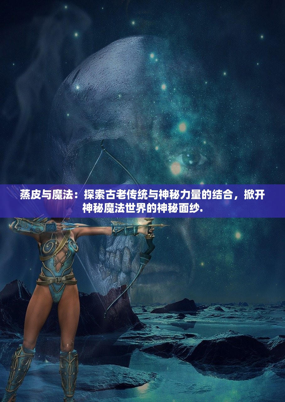 蒸皮与魔法：探索古老传统与神秘力量的结合，掀开神秘魔法世界的神秘面纱.