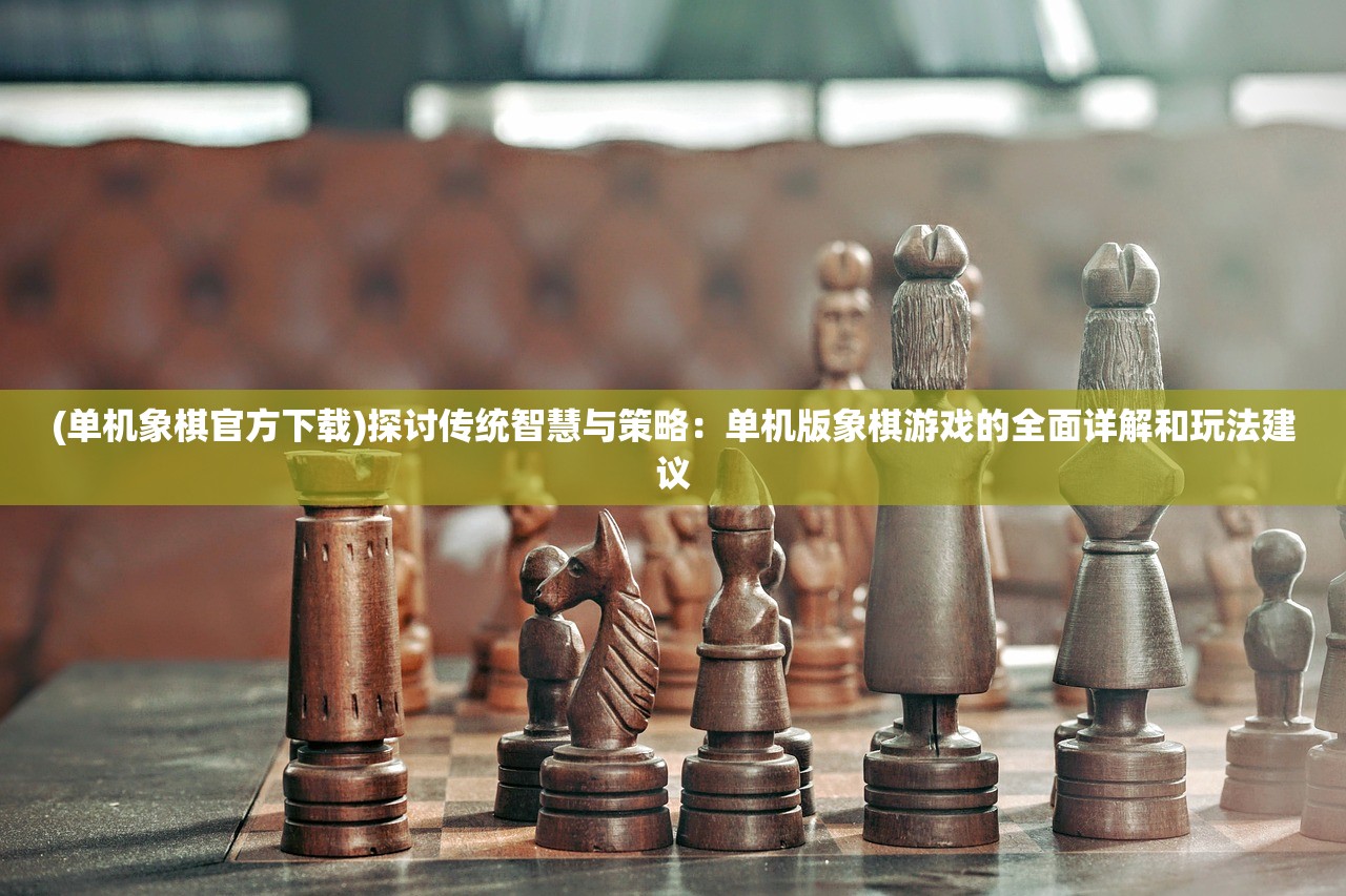 (单机象棋官方下载)探讨传统智慧与策略：单机版象棋游戏的全面详解和玩法建议