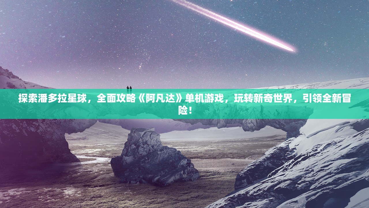 探索潘多拉星球，全面攻略《阿凡达》单机游戏，玩转新奇世界，引领全新冒险！