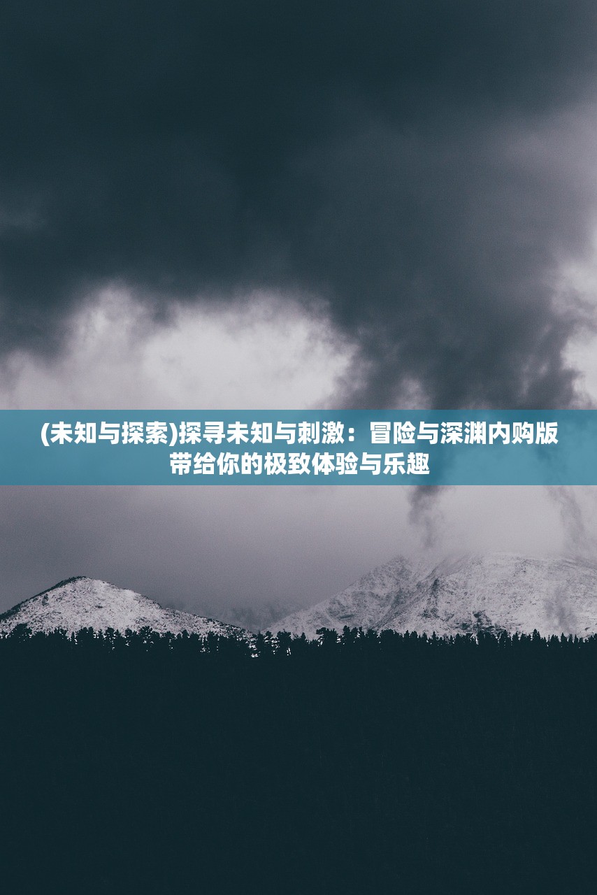 (未知与探索)探寻未知与刺激：冒险与深渊内购版带给你的极致体验与乐趣