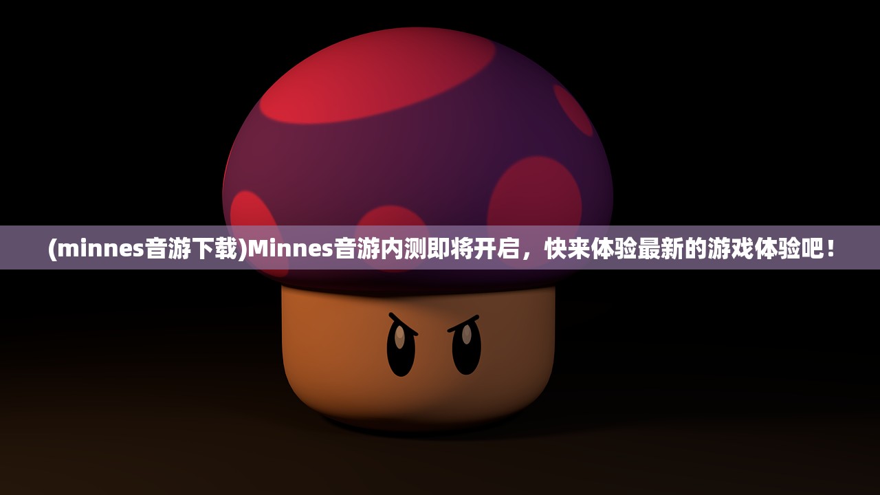 (minnes音游下载)Minnes音游内测即将开启，快来体验最新的游戏体验吧！