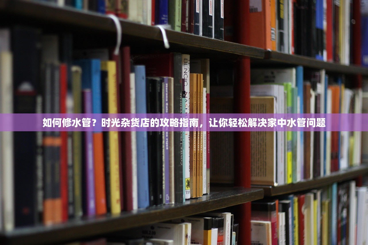 如何修水管？时光杂货店的攻略指南，让你轻松解决家中水管问题